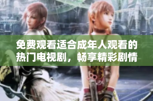 免费观看适合成年人观看的热门电视剧，畅享精彩剧情和无限乐趣