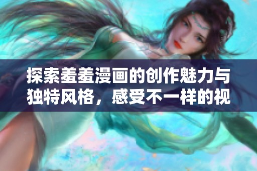 探索羞羞漫画的创作魅力与独特风格，感受不一样的视觉体验