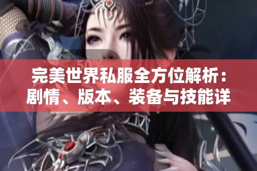 完美世界私服全方位解析：剧情、版本、装备与技能详解探秘