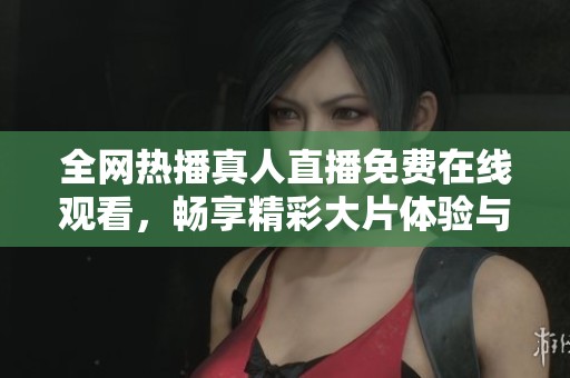 全网热播真人直播免费在线观看，畅享精彩大片体验与欢乐时光