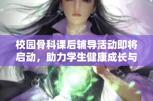 校园骨科课后辅导活动即将启动，助力学生健康成长与知识提升