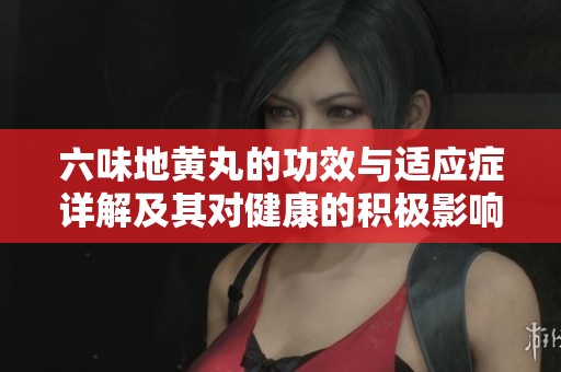 六味地黄丸的功效与适应症详解及其对健康的积极影响