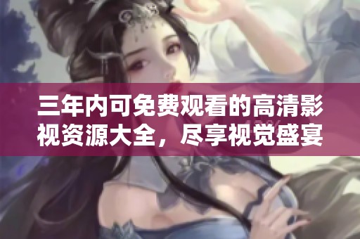 三年内可免费观看的高清影视资源大全，尽享视觉盛宴