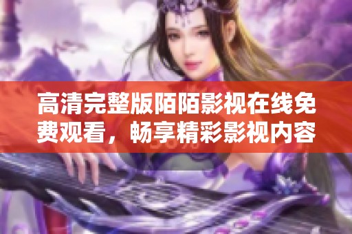 高清完整版陌陌影视在线免费观看，畅享精彩影视内容无障碍体验