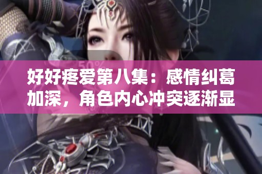 好好疼爱第八集：感情纠葛加深，角色内心冲突逐渐显现的剧情大揭秘