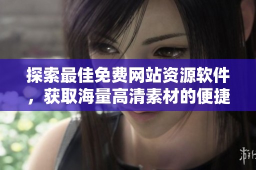 探索最佳免费网站资源软件，获取海量高清素材的便捷方法与推荐