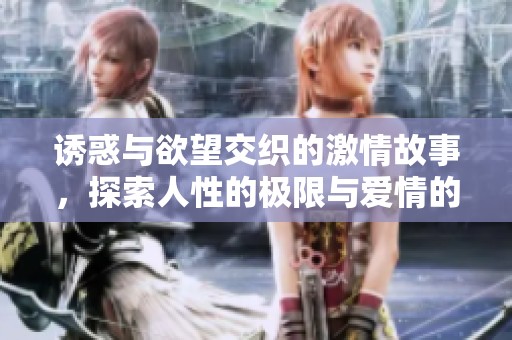 诱惑与欲望交织的激情故事，探索人性的极限与爱情的多面性