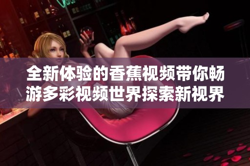 全新体验的香蕉视频带你畅游多彩视频世界探索新视界