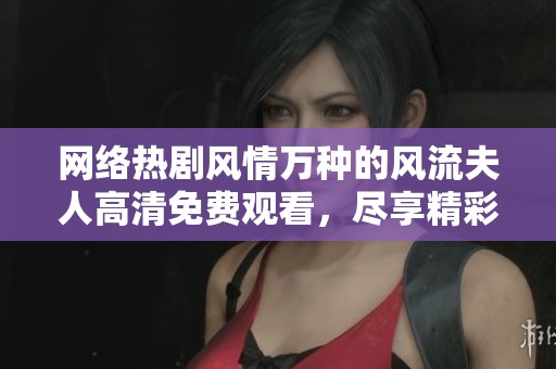 网络热剧风情万种的风流夫人高清免费观看，尽享精彩剧情与角色魅力