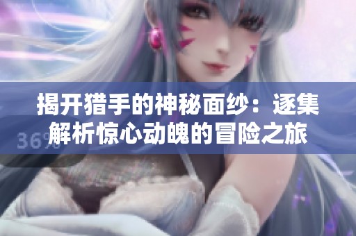 揭开猎手的神秘面纱：逐集解析惊心动魄的冒险之旅