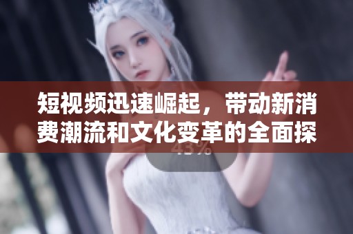 短视频迅速崛起，带动新消费潮流和文化变革的全面探讨