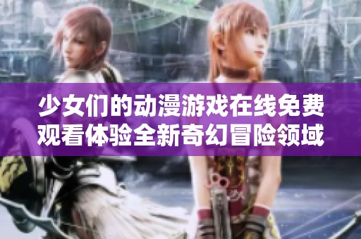 少女们的动漫游戏在线免费观看体验全新奇幻冒险领域的精彩旅程