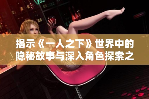 揭示《一人之下》世界中的隐秘故事与深入角色探索之旅