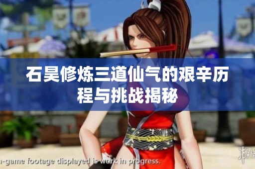 石昊修炼三道仙气的艰辛历程与挑战揭秘