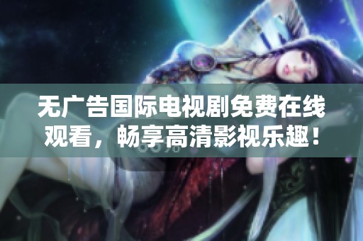 无广告国际电视剧免费在线观看，畅享高清影视乐趣！