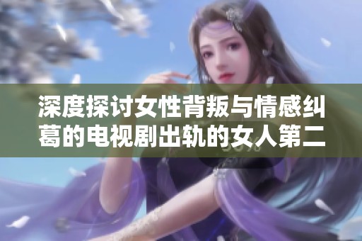 深度探讨女性背叛与情感纠葛的电视剧出轨的女人第二季免费观看版