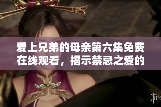 爱上兄弟的母亲第六集免费在线观看，揭示禁忌之爱的复杂情感与纠葛人生