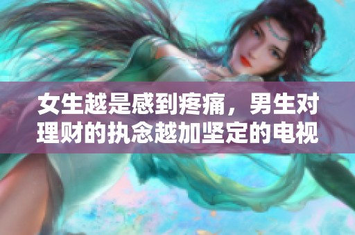 女生越是感到疼痛，男生对理财的执念越加坚定的电视剧探讨