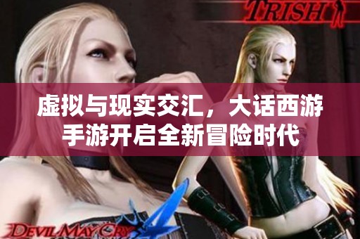 虚拟与现实交汇，大话西游手游开启全新冒险时代