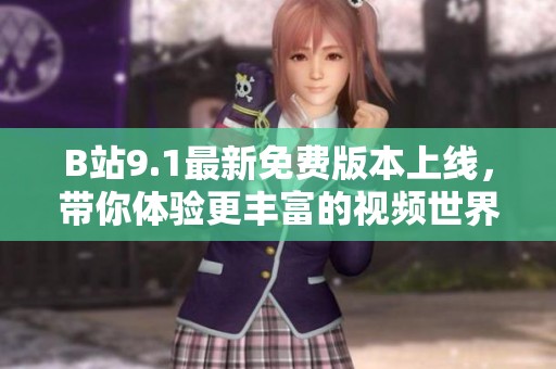 B站9.1最新免费版本上线，带你体验更丰富的视频世界与优质内容
