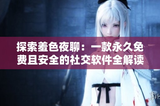 探索羞色夜聊：一款永久免费且安全的社交软件全解读