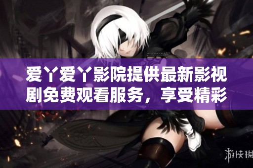 爱丫爱丫影院提供最新影视剧免费观看服务，享受精彩剧集不容错过