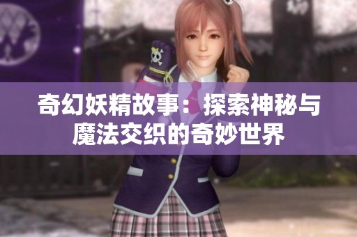 奇幻妖精故事：探索神秘与魔法交织的奇妙世界