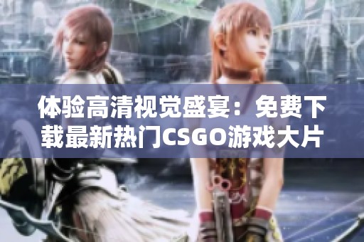 体验高清视觉盛宴：免费下载最新热门CSGO游戏大片尽在掌握之中