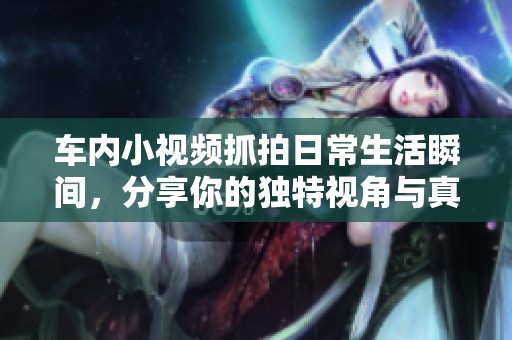 车内小视频抓拍日常生活瞬间，分享你的独特视角与真实感受