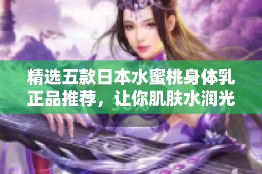 精选五款日本水蜜桃身体乳正品推荐，让你肌肤水润光滑体验