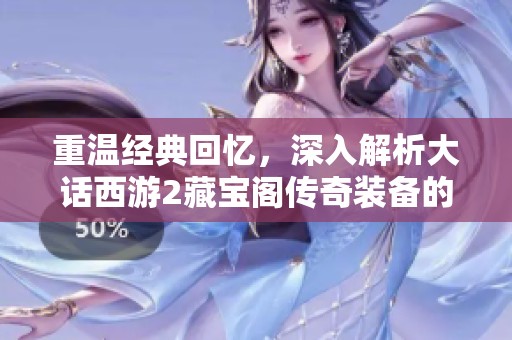 重温经典回忆，深入解析大话西游2藏宝阁传奇装备的魅力所在