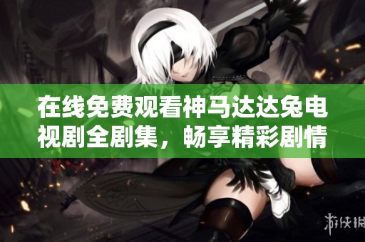 在线免费观看神马达达兔电视剧全剧集，畅享精彩剧情与人物故事