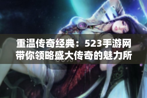 重温传奇经典：523手游网带你领略盛大传奇的魅力所在