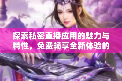 探索私密直播应用的魅力与特性，免费畅享全新体验的方法