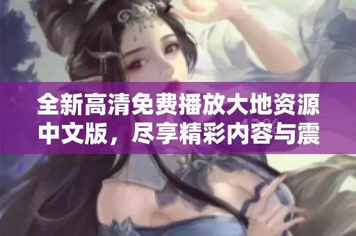 全新高清免费播放大地资源中文版，尽享精彩内容与震撼视觉体验！