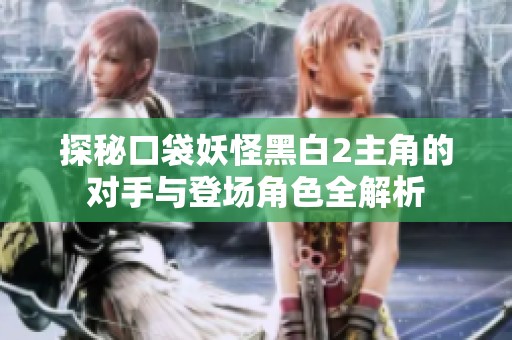 探秘口袋妖怪黑白2主角的对手与登场角色全解析
