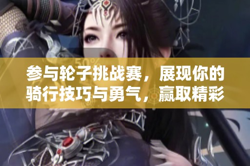 参与轮子挑战赛，展现你的骑行技巧与勇气，赢取精彩奖励！