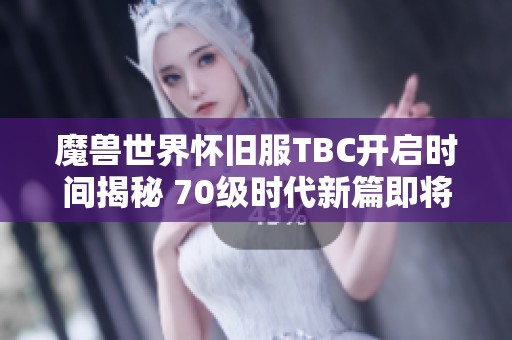 魔兽世界怀旧服TBC开启时间揭秘 70级时代新篇即将到来