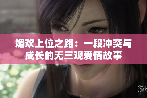 媚欢上位之路：一段冲突与成长的无三观爱情故事
