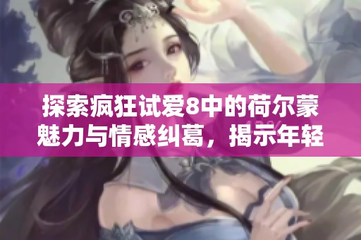 探索疯狂试爱8中的荷尔蒙魅力与情感纠葛，揭示年轻人的激情与挑战