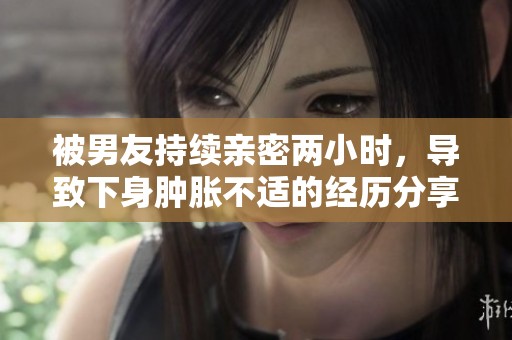 被男友持续亲密两小时，导致下身肿胀不适的经历分享