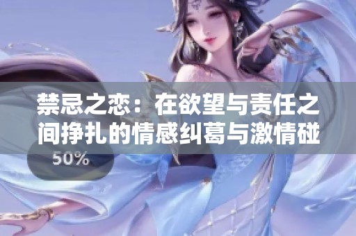 禁忌之恋：在欲望与责任之间挣扎的情感纠葛与激情碰撞