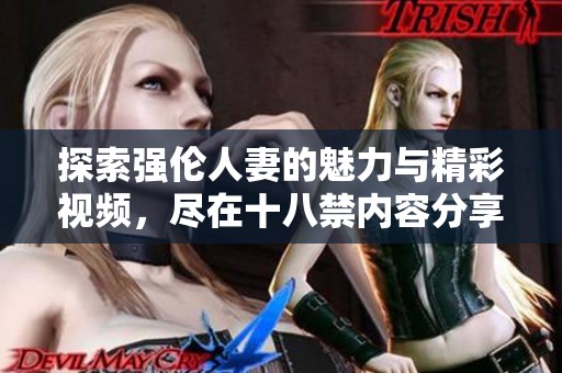探索强伦人妻的魅力与精彩视频，尽在十八禁内容分享深度解析
