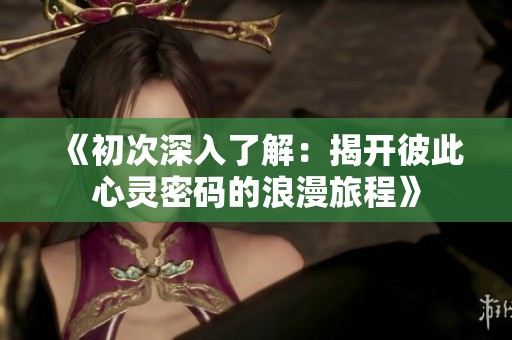 《初次深入了解：揭开彼此心灵密码的浪漫旅程》