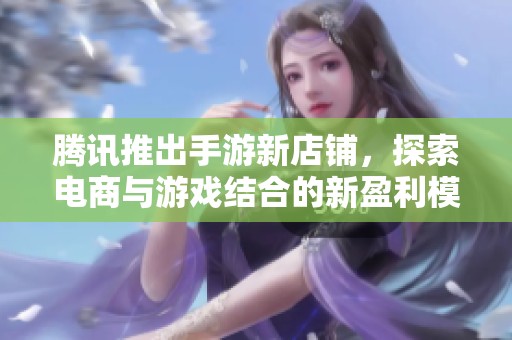 腾讯推出手游新店铺，探索电商与游戏结合的新盈利模式