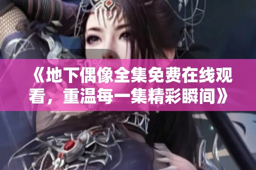 《地下偶像全集免费在线观看，重温每一集精彩瞬间》