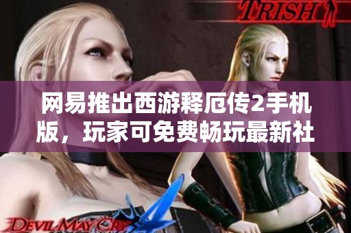 网易推出西游释厄传2手机版，玩家可免费畅玩最新社交冒险体验