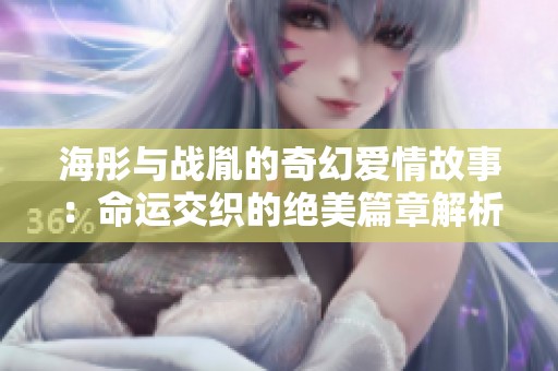 海彤与战胤的奇幻爱情故事：命运交织的绝美篇章解析