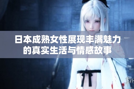 日本成熟女性展现丰满魅力的真实生活与情感故事
