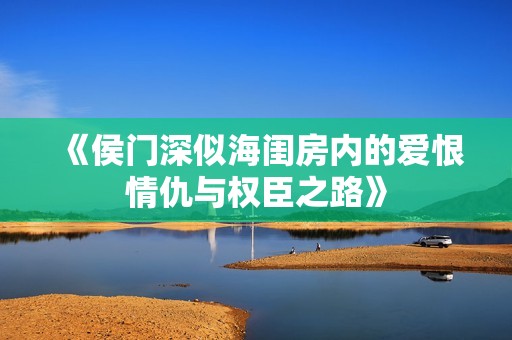 《侯门深似海闺房内的爱恨情仇与权臣之路》